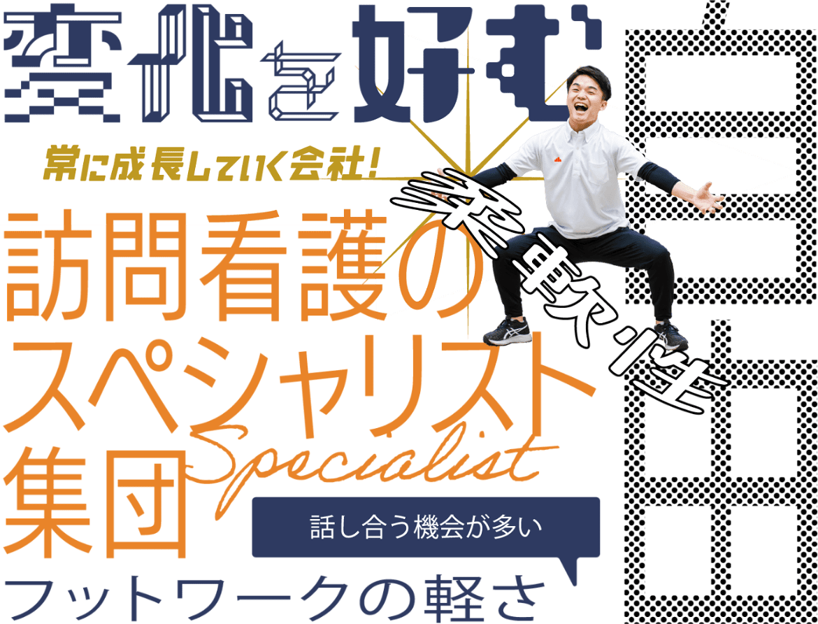 変化を好む 常に成長していく会社！ 訪問看護のスペシャリスト集団 フットワークの軽さ（話し合う機会が多い） 柔軟性