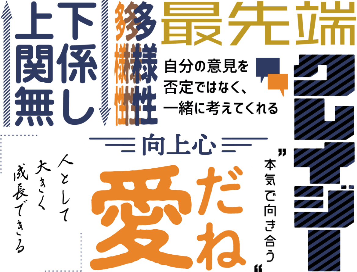 上下関係なし 多様性 最先端 自分の意見を不定ではなく、一緒に考えてくれる 向上心 愛だね 人として大きく成長できる クレイジー