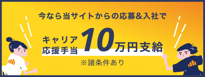 今なら当サイトからの応募&入社でキャリア応援手当10万円支給※諸条件あり